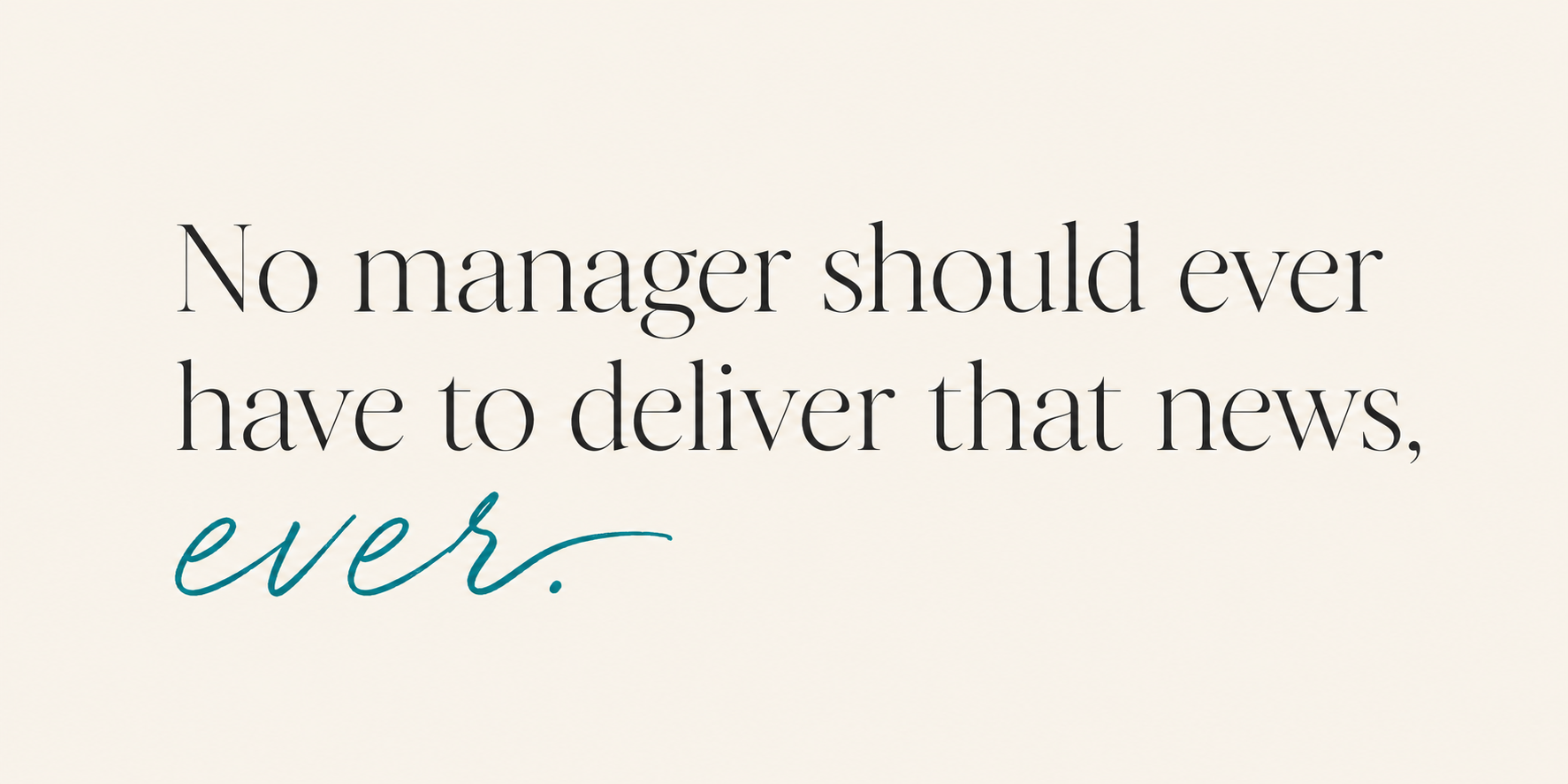 No manager should ever have to deliver that news, ever.